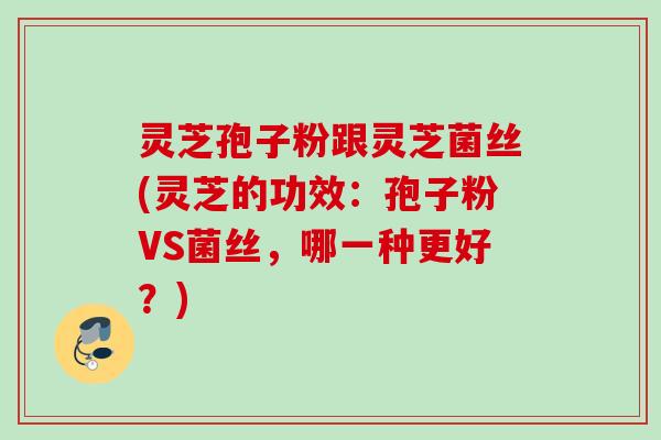 灵芝孢子粉跟灵芝菌丝(灵芝的功效:孢子粉VS菌丝,哪一种更好?)