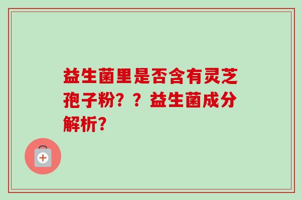 益生菌里是否含有灵芝孢子粉？？益生菌成分解析？