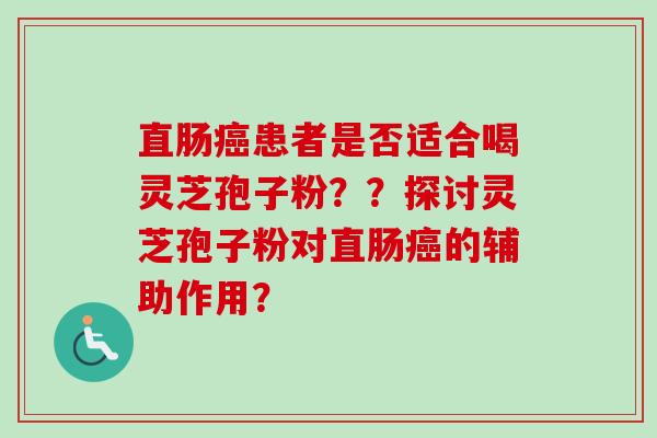 直肠患者是否适合喝灵芝孢子粉？？探讨灵芝孢子粉对直肠的辅助作用？