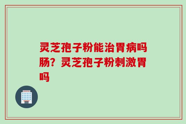 灵芝孢子粉能胃吗肠?灵芝孢子粉刺激胃吗 灵芝孢子粉能胃吗肠?灵芝孢子粉刺激胃吗