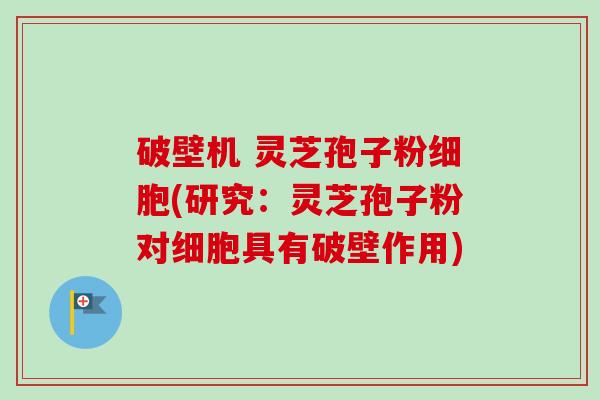 破壁机 灵芝孢子粉细胞(研究:灵芝孢子粉对细胞具有破壁作用)