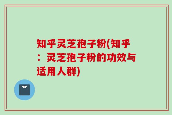 知乎灵芝孢子粉(知乎：灵芝孢子粉的功效与适用人群)