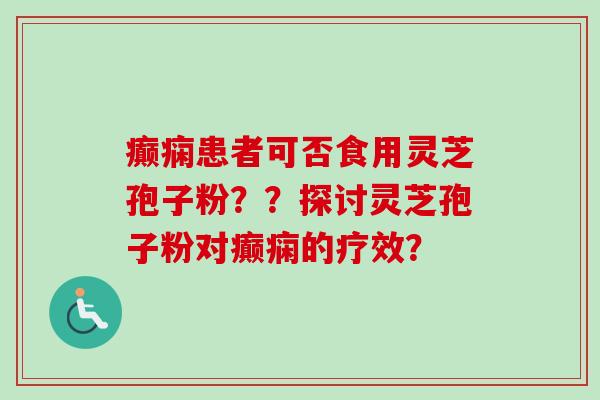 癫痫患者可否食用灵芝孢子粉？？探讨灵芝孢子粉对癫痫的疗效？