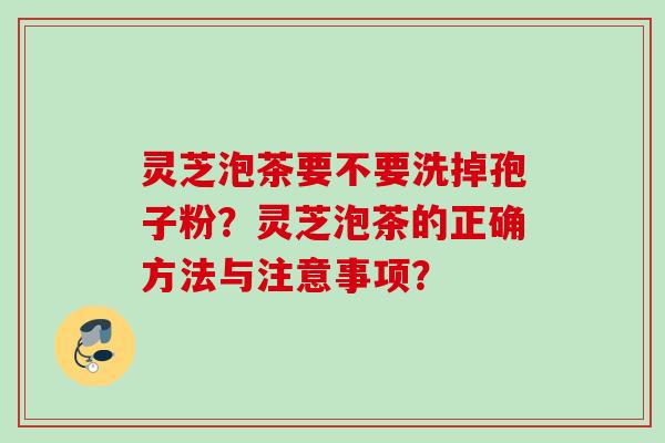 灵芝泡茶要不要洗掉孢子粉？灵芝泡茶的正确方法与注意事项？