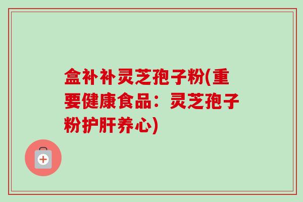 盒补补灵芝孢子粉(重要健康食品：灵芝孢子粉护肝养心)