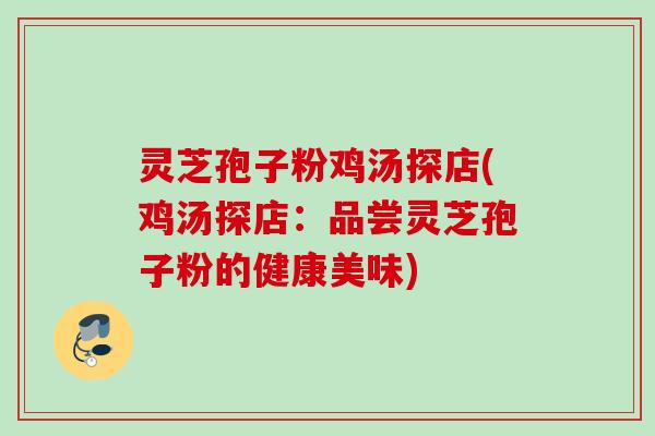 灵芝孢子粉鸡汤探店(鸡汤探店:品尝灵芝孢子粉的健康美味) 灵芝孢子粉鸡汤探店(鸡汤探店:品尝灵芝孢子粉的健康美味)