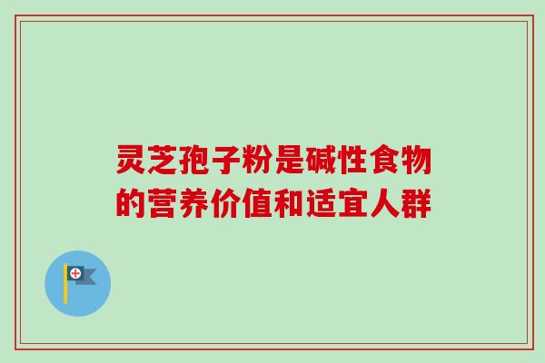 灵芝孢子粉是碱性食物的营养价值和适宜人群