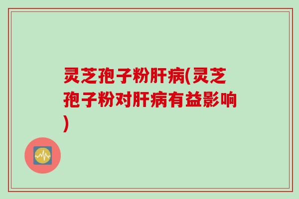 灵芝孢子粉肝病(灵芝孢子粉对肝病有益影响)