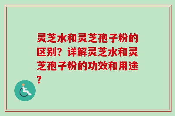 灵芝水和灵芝孢子粉的区别？详解灵芝水和灵芝孢子粉的功效和用途？