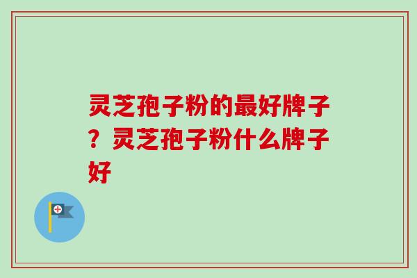 灵芝孢子粉的最好牌子？灵芝孢子粉什么牌子好