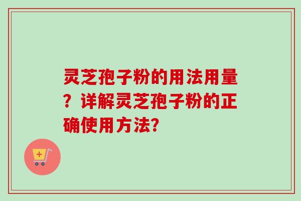 灵芝孢子粉的用法用量？详解灵芝孢子粉的正确使用方法？