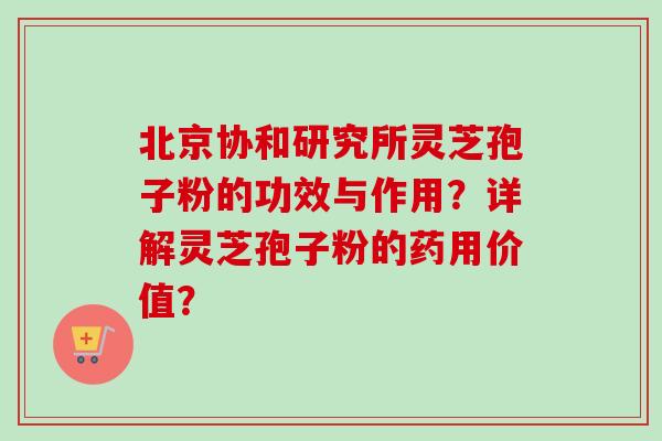 北京协和研究所灵芝孢子粉的功效与作用?详解灵芝孢子粉的药用价值?