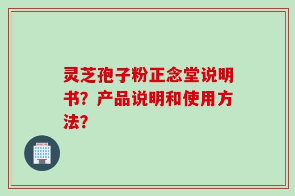 灵芝孢子粉正念堂说明书?产品说明和使用方法?