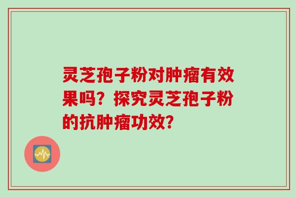 灵芝孢子粉对肿瘤有效果吗？探究灵芝孢子粉的抗肿瘤功效？