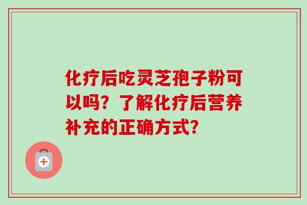 化疗后吃灵芝孢子粉可以吗？了解化疗后营养补充的正确方式？