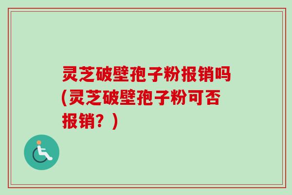 灵芝破壁孢子粉报销吗(灵芝破壁孢子粉可否报销?) 灵芝破壁孢子粉报销吗(灵芝破壁孢子粉可否报销?)