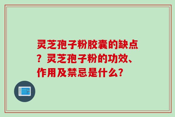灵芝孢子粉胶囊的缺点?灵芝孢子粉的功效、作用及禁忌是什么? 灵芝孢子粉胶囊的缺点?灵芝孢子粉的功效、作用及禁忌是什么?