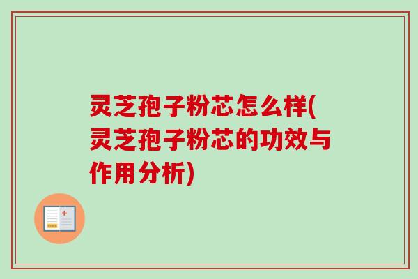 灵芝孢子粉芯怎么样(灵芝孢子粉芯的功效与作用分析)