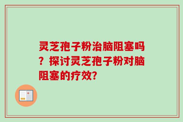 灵芝孢子粉治脑阻塞吗？探讨灵芝孢子粉对脑阻塞的疗效？