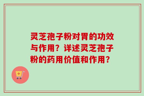 灵芝孢子粉对胃的功效与作用？详述灵芝孢子粉的药用价值和作用？
