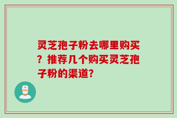 灵芝孢子粉去哪里购买？推荐几个购买灵芝孢子粉的渠道？