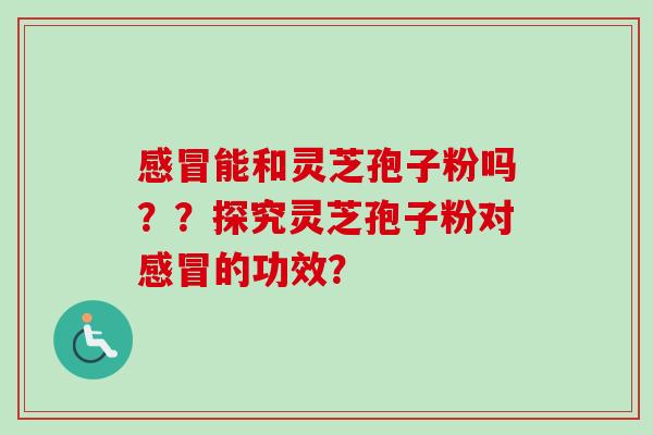 感冒能和灵芝孢子粉吗？？探究灵芝孢子粉对感冒的功效？