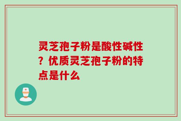 灵芝孢子粉是酸性碱性？优质灵芝孢子粉的特点是什么