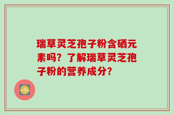 瑞草灵芝孢子粉含硒元素吗？了解瑞草灵芝孢子粉的营养成分？