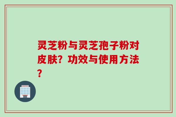 灵芝粉与灵芝孢子粉对皮肤?功效与使用方法?
