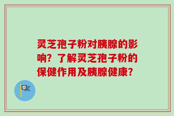 灵芝孢子粉对胰腺的影响？了解灵芝孢子粉的保健作用及胰腺健康？