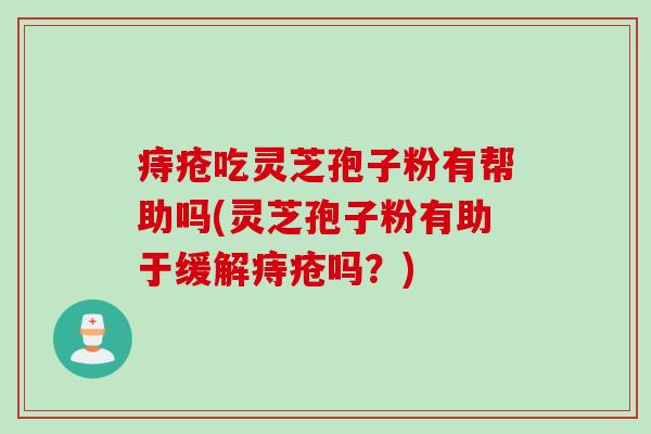 痔疮吃灵芝孢子粉有帮助吗(灵芝孢子粉有助于缓解痔疮吗？)