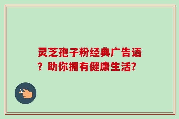 灵芝孢子粉经典广告语?助你拥有健康生活?
