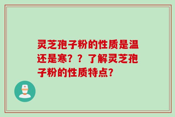 灵芝孢子粉的性质是温还是寒？？了解灵芝孢子粉的性质特点？