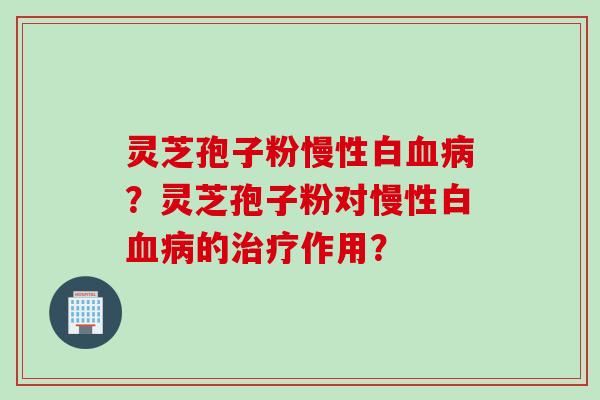 灵芝孢子粉慢性白血病？灵芝孢子粉对慢性白血病的治疗作用？