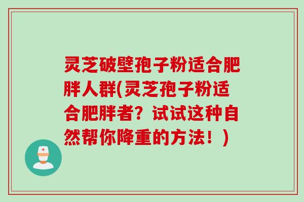 灵芝破壁孢子粉适合肥胖人群(灵芝孢子粉适合肥胖者？试试这种自然帮你降重的方法！)
