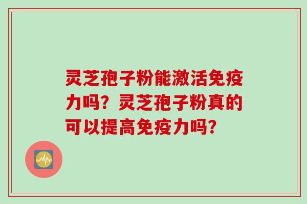 灵芝孢子粉能激活免疫力吗？灵芝孢子粉真的可以提高免疫力吗？