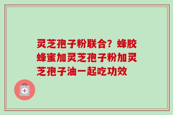 灵芝孢子粉联合?蜂胶蜂蜜加灵芝孢子粉加灵芝孢子油一起吃功效