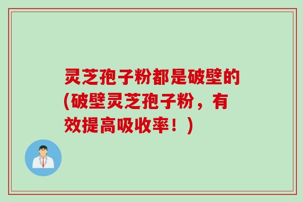 灵芝孢子粉都是破壁的(破壁灵芝孢子粉，有效提高吸收率！)