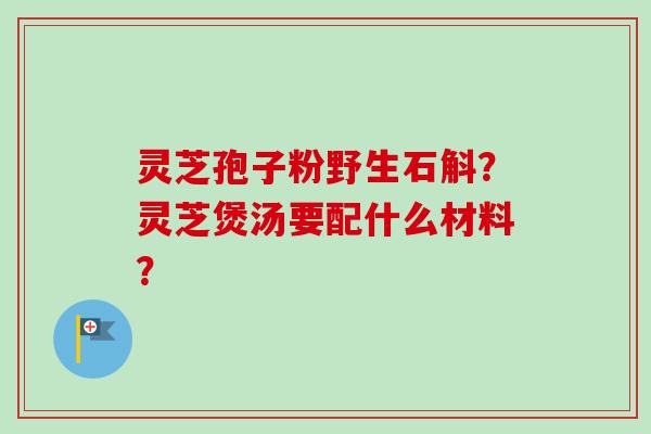 灵芝孢子粉野生石斛?灵芝煲汤要配什么材料?