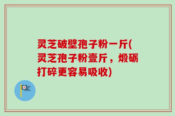灵芝破壁孢子粉一斤(灵芝孢子粉壹斤,煅砺打碎更容易吸收)