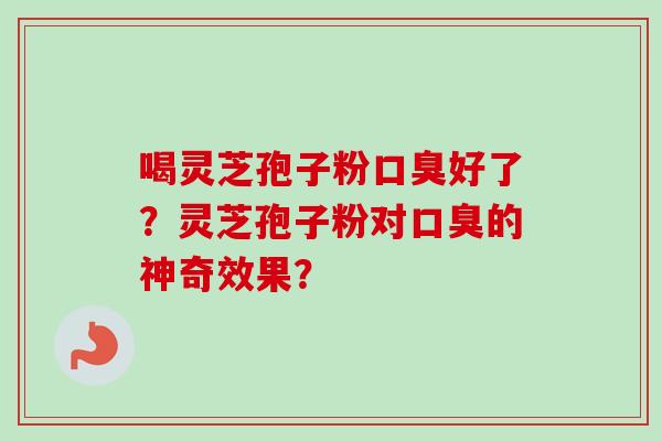 喝灵芝孢子粉口臭好了？灵芝孢子粉对口臭的神奇效果？