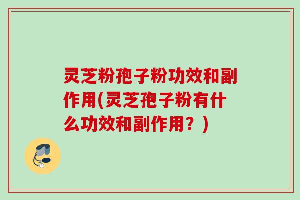 灵芝粉孢子粉功效和副作用(灵芝孢子粉有什么功效和副作用？)