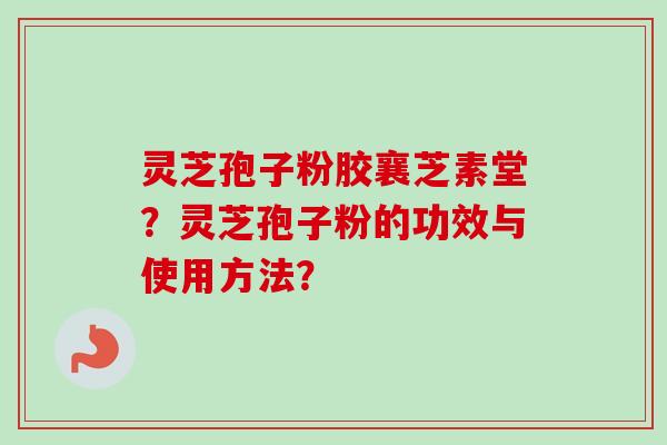 灵芝孢子粉胶襄芝素堂?灵芝孢子粉的功效与使用方法?