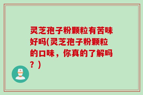 灵芝孢子粉颗粒有苦味好吗(灵芝孢子粉颗粒的口味，你真的了解吗？)