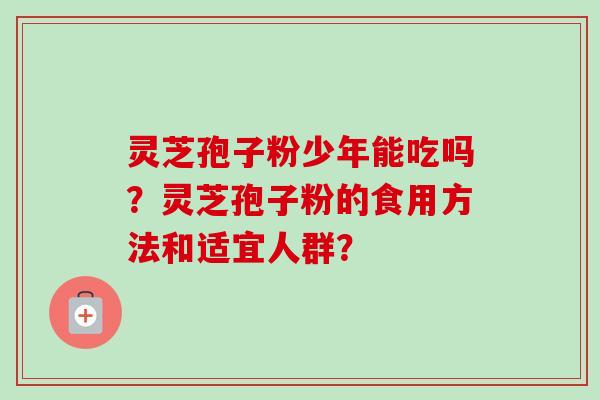 灵芝孢子粉少年能吃吗？灵芝孢子粉的食用方法和适宜人群？