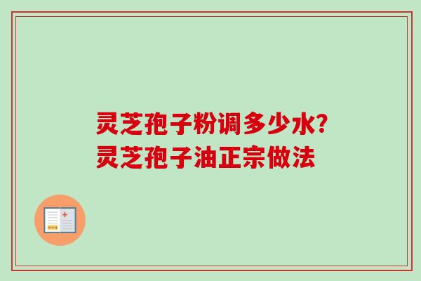 灵芝孢子粉调多少水？灵芝孢子油正宗做法