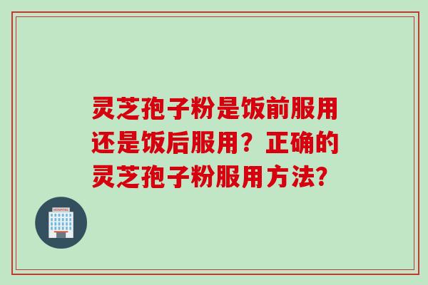 灵芝孢子粉是饭前服用还是饭后服用?正确的灵芝孢子粉服用方法?