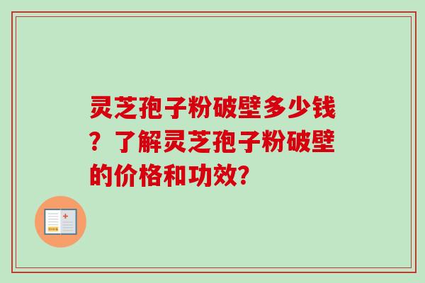 灵芝孢子粉破壁多少钱?了解灵芝孢子粉破壁的价格和功效?