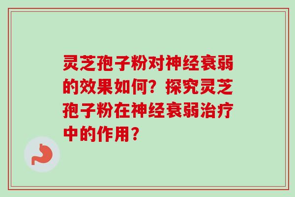 灵芝孢子粉对神经衰弱的效果如何?探究灵芝孢子粉在神经衰弱治疗中的作用?