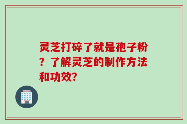 灵芝打碎了就是孢子粉？了解灵芝的制作方法和功效？